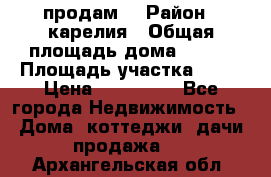 продам  › Район ­ карелия › Общая площадь дома ­ 100 › Площадь участка ­ 15 › Цена ­ 850 000 - Все города Недвижимость » Дома, коттеджи, дачи продажа   . Архангельская обл.